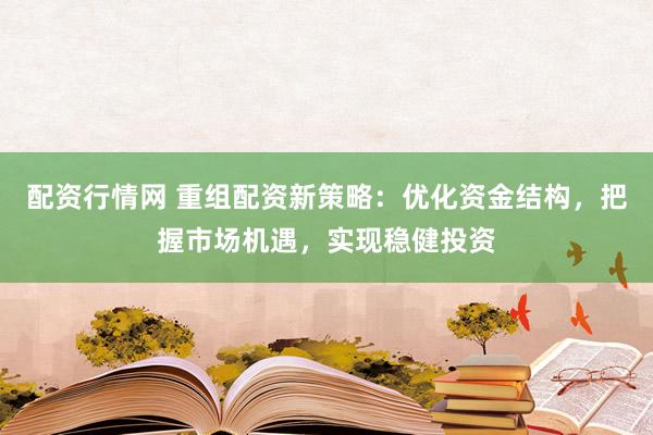 配资行情网 重组配资新策略：优化资金结构，把握市场机遇，实现稳健投资