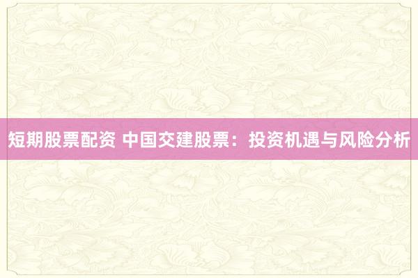 短期股票配资 中国交建股票：投资机遇与风险分析