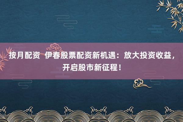 按月配资  伊春股票配资新机遇：放大投资收益，开启股市新征程！