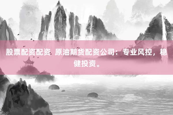 股票配资配资  原油期货配资公司：专业风控，稳健投资。
