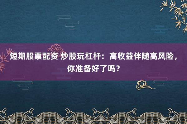短期股票配资 炒股玩杠杆：高收益伴随高风险，你准备好了吗？