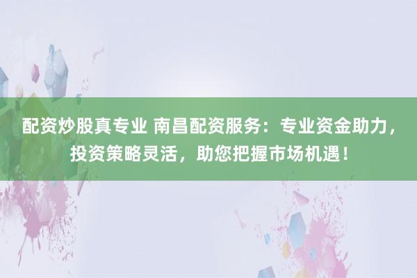 配资炒股真专业 南昌配资服务：专业资金助力，投资策略灵活，助您把握市场机遇！