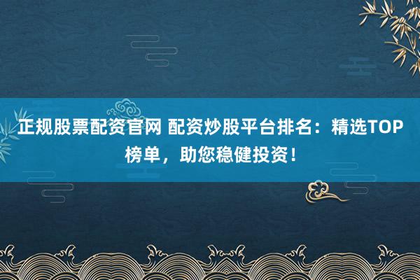 正规股票配资官网 配资炒股平台排名：精选TOP榜单，助您稳健投资！