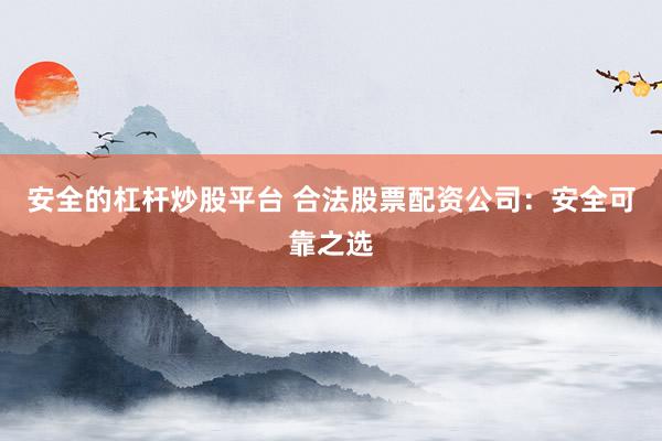 安全的杠杆炒股平台 合法股票配资公司：安全可靠之选