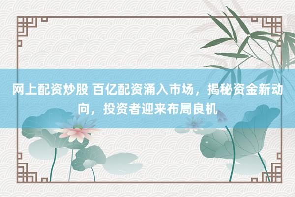 网上配资炒股 百亿配资涌入市场，揭秘资金新动向，投资者迎来布局良机