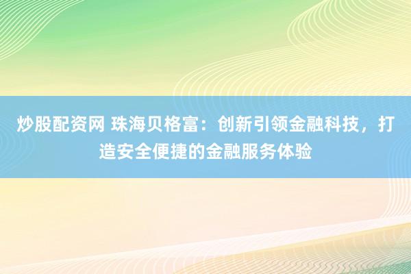 炒股配资网 珠海贝格富：创新引领金融科技，打造安全便捷的金融服务体验