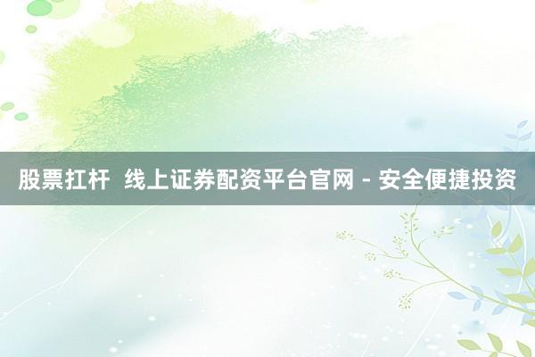 股票扛杆  线上证券配资平台官网 - 安全便捷投资