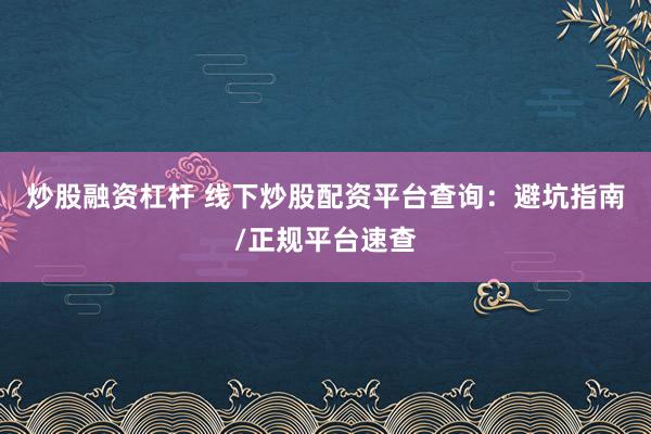 炒股融资杠杆 线下炒股配资平台查询：避坑指南/正规平台速查