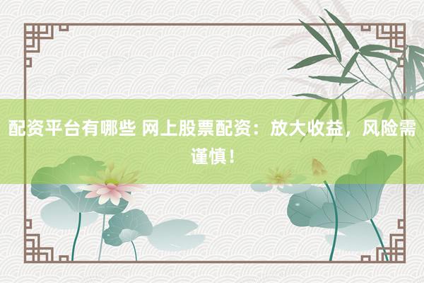 配资平台有哪些 网上股票配资：放大收益，风险需谨慎！
