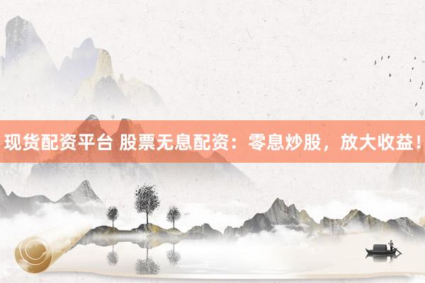 现货配资平台 股票无息配资：零息炒股，放大收益！