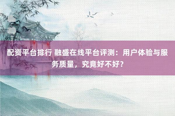 配资平台排行 融盛在线平台评测：用户体验与服务质量，究竟好不好？