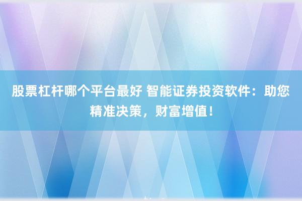 股票杠杆哪个平台最好 智能证券投资软件：助您精准决策，财富增值！