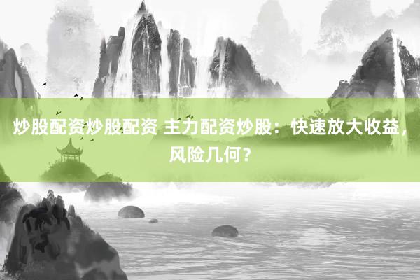炒股配资炒股配资 主力配资炒股：快速放大收益，风险几何？