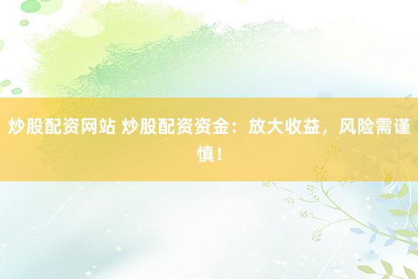 炒股配资网站 炒股配资资金：放大收益，风险需谨慎！