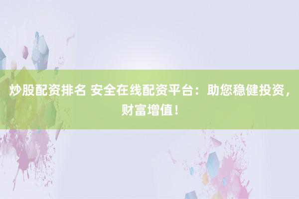 炒股配资排名 安全在线配资平台：助您稳健投资，财富增值！