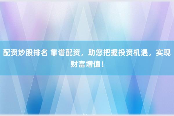 配资炒股排名 靠谱配资，助您把握投资机遇，实现财富增值！