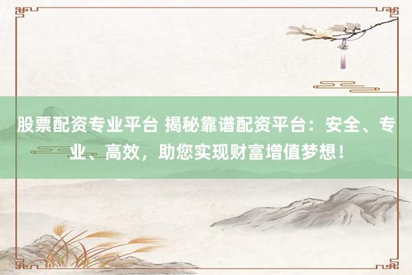 股票配资专业平台 揭秘靠谱配资平台：安全、专业、高效，助您实现财富增值梦想！