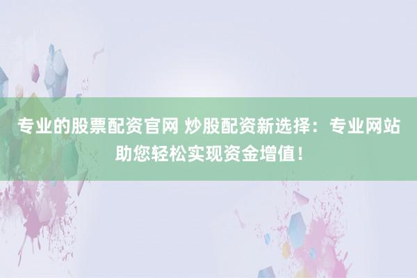 专业的股票配资官网 炒股配资新选择：专业网站助您轻松实现资金增值！