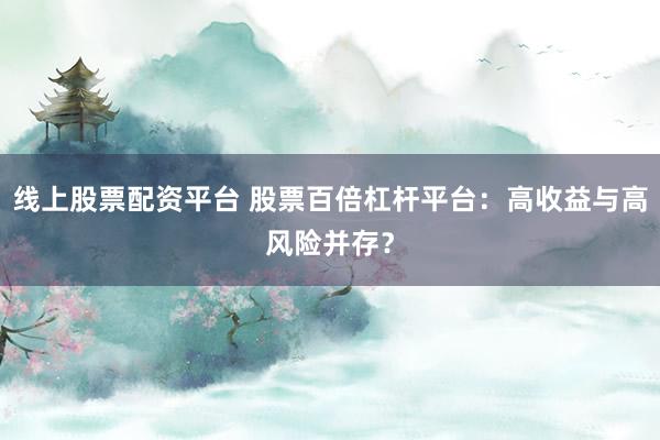 线上股票配资平台 股票百倍杠杆平台：高收益与高风险并存？