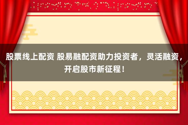 股票线上配资 股易融配资助力投资者，灵活融资，开启股市新征程！