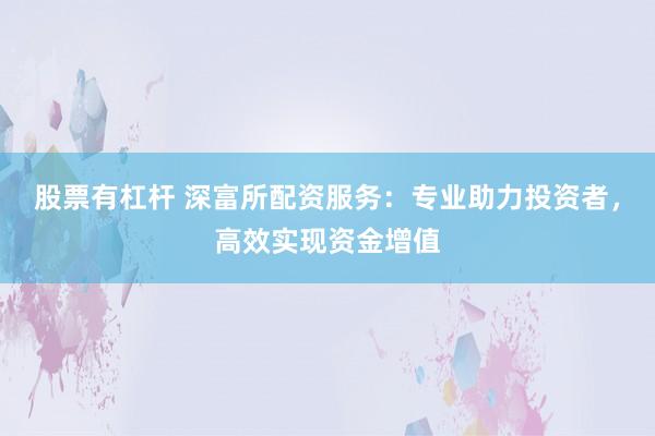 股票有杠杆 深富所配资服务：专业助力投资者，高效实现资金增值