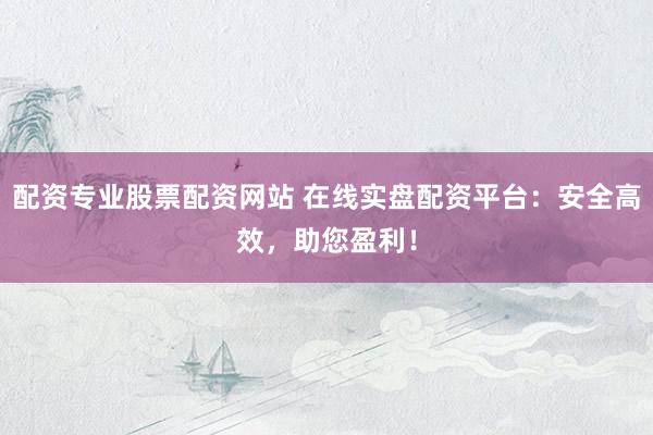 配资专业股票配资网站 在线实盘配资平台：安全高效，助您盈利！