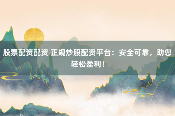 股票配资配资 正规炒股配资平台：安全可靠，助您轻松盈利！