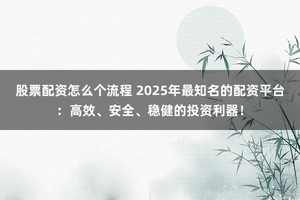 股票配资怎么个流程 2025年最知名的配资平台：高效、安全、稳健的投资利器！