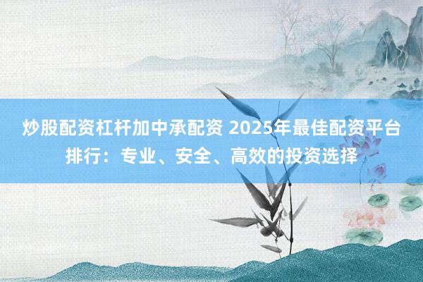 炒股配资杠杆加中承配资 2025年最佳配资平台排行：专业、安全、高效的投资选择