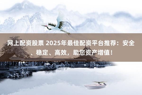 网上配资股票 2025年最佳配资平台推荐：安全、稳定、高效，助您资产增值！
