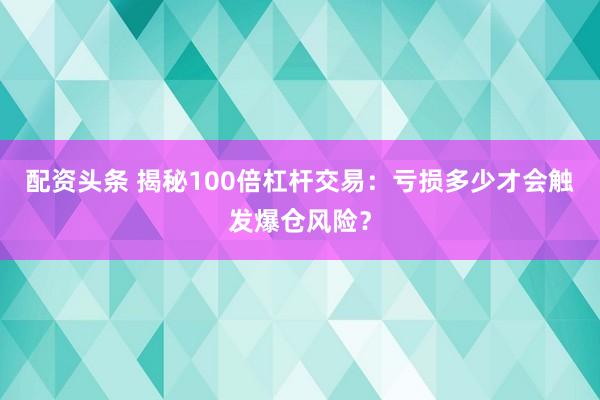 配资头条 揭秘100倍杠杆交易：亏损多少才会触发爆仓风险？