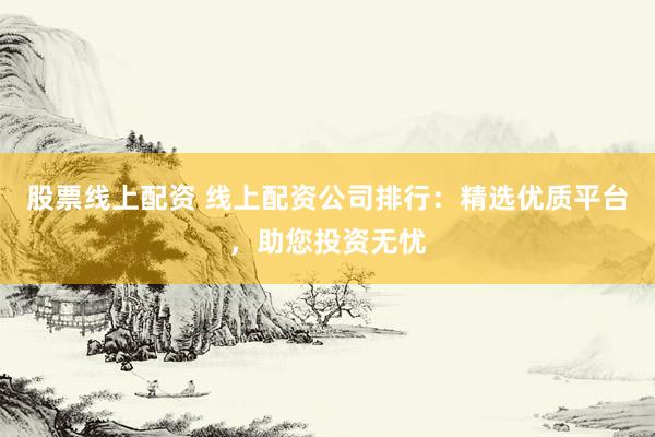 股票线上配资 线上配资公司排行：精选优质平台，助您投资无忧