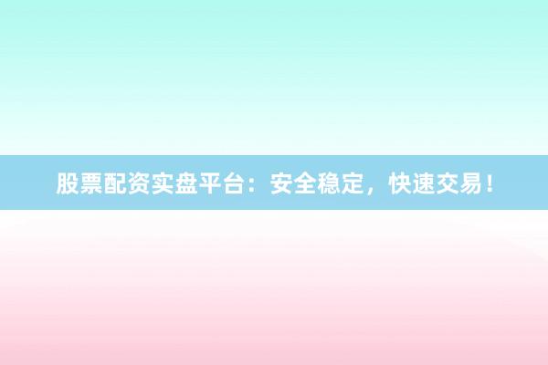 股票配资实盘平台：安全稳定，快速交易！