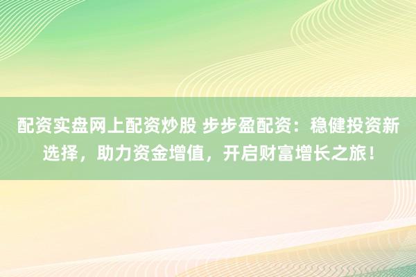 配资实盘网上配资炒股 步步盈配资：稳健投资新选择，助力资金增值，开启财富增长之旅！