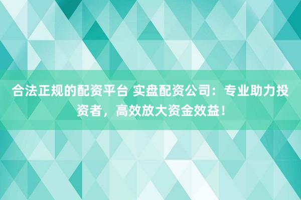 合法正规的配资平台 实盘配资公司：专业助力投资者，高效放大资金效益！