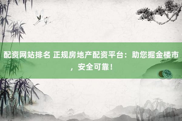 配资网站排名 正规房地产配资平台：助您掘金楼市，安全可靠！