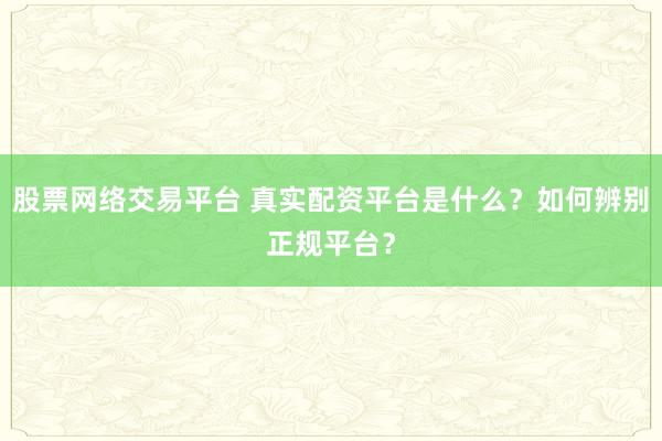 股票网络交易平台 真实配资平台是什么？如何辨别正规平台？