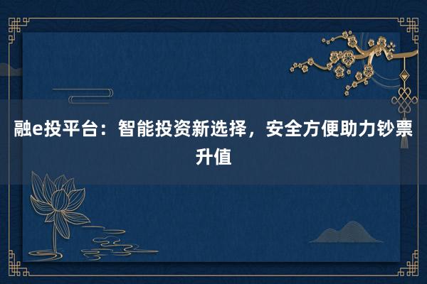 融e投平台：智能投资新选择，安全方便助力钞票升值
