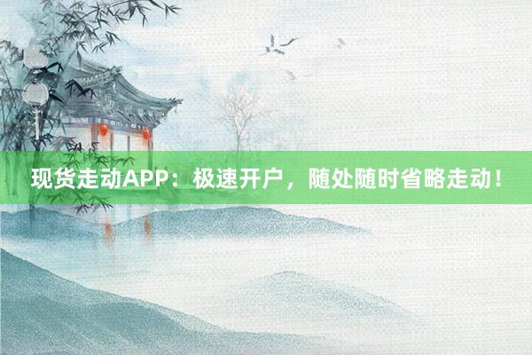 现货走动APP：极速开户，随处随时省略走动！