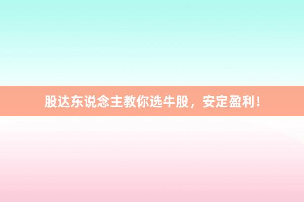 股达东说念主教你选牛股，安定盈利！