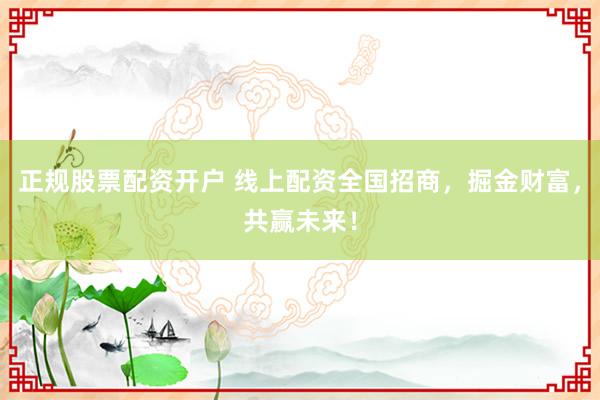 正规股票配资开户 线上配资全国招商，掘金财富，共赢未来！
