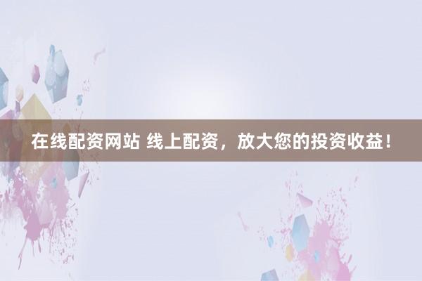 在线配资网站 线上配资，放大您的投资收益！