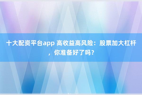 十大配资平台app 高收益高风险：股票加大杠杆，你准备好了吗？