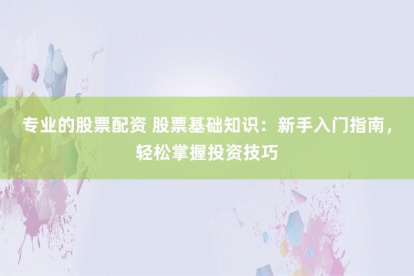 专业的股票配资 股票基础知识：新手入门指南，轻松掌握投资技巧