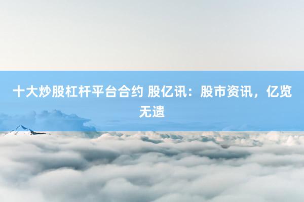 十大炒股杠杆平台合约 股亿讯：股市资讯，亿览无遗