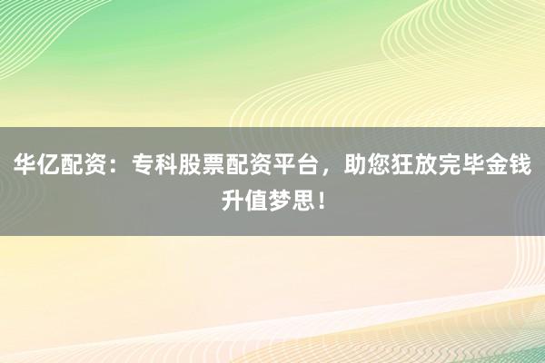 华亿配资：专科股票配资平台，助您狂放完毕金钱升值梦思！
