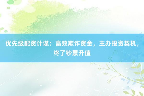 优先级配资计谋：高效欺诈资金，主办投资契机，终了钞票升值