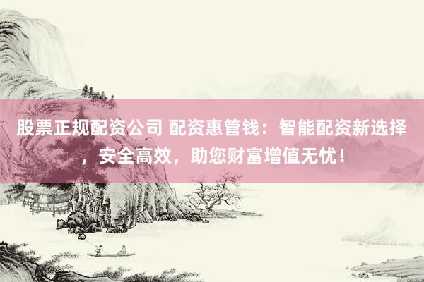 股票正规配资公司 配资惠管钱：智能配资新选择，安全高效，助您财富增值无忧！