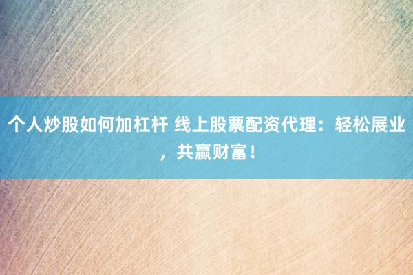 个人炒股如何加杠杆 线上股票配资代理：轻松展业，共赢财富！