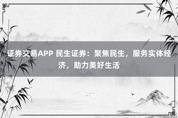 证券交易APP 民生证券：聚焦民生，服务实体经济，助力美好生活